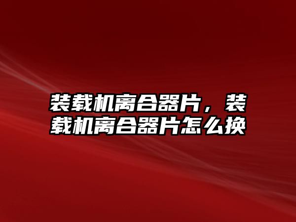 裝載機離合器片，裝載機離合器片怎么換