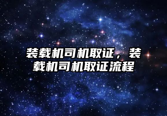 裝載機司機取證，裝載機司機取證流程