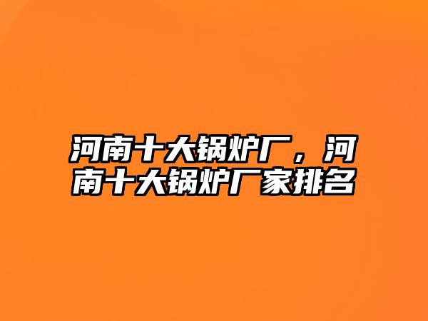 河南十大鍋爐廠，河南十大鍋爐廠家排名