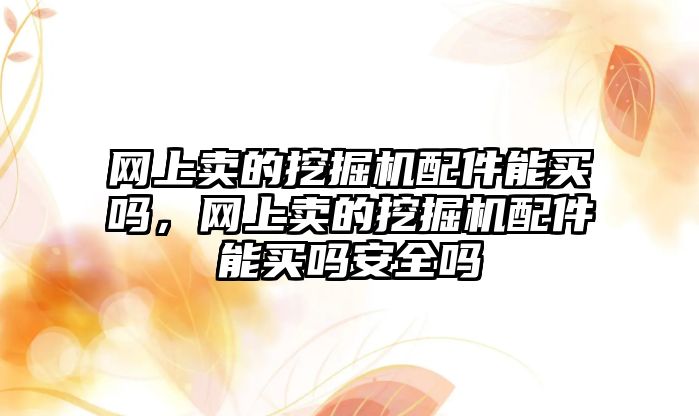 網(wǎng)上賣的挖掘機配件能買嗎，網(wǎng)上賣的挖掘機配件能買嗎安全嗎