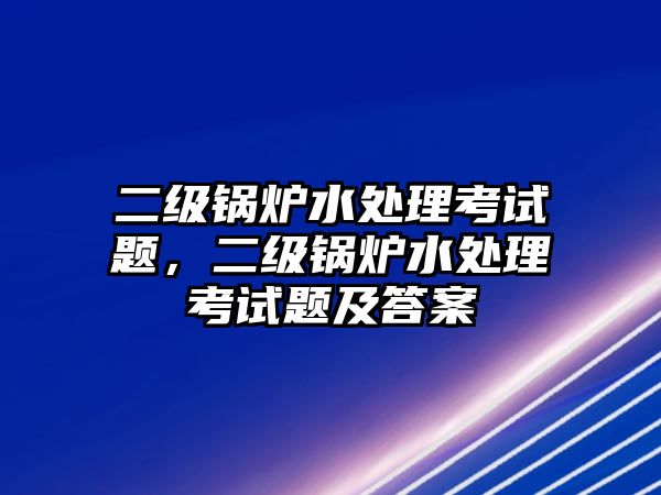 二級(jí)鍋爐水處理考試題，二級(jí)鍋爐水處理考試題及答案