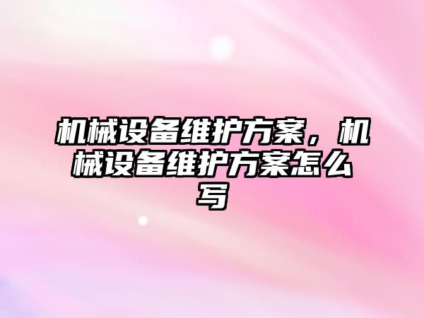 機械設備維護方案，機械設備維護方案怎么寫