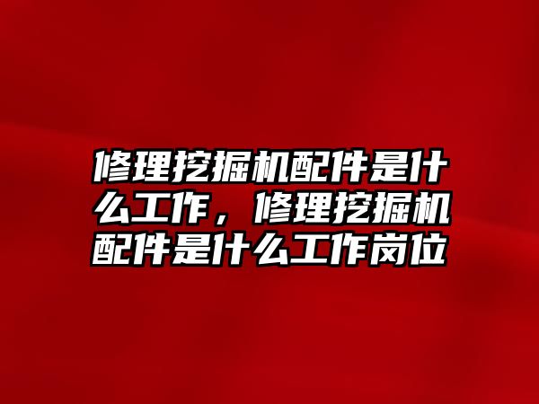 修理挖掘機配件是什么工作，修理挖掘機配件是什么工作崗位