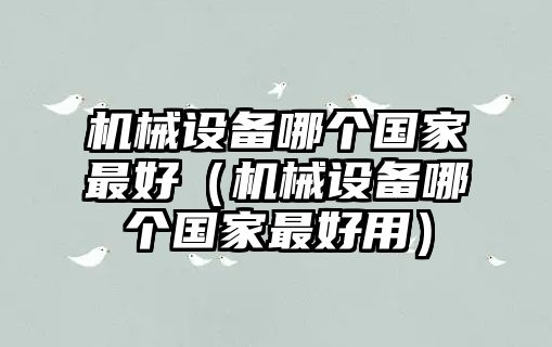 機(jī)械設(shè)備哪個(gè)國(guó)家最好（機(jī)械設(shè)備哪個(gè)國(guó)家最好用）