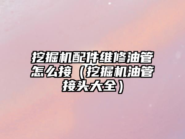 挖掘機配件維修油管怎么接（挖掘機油管接頭大全）