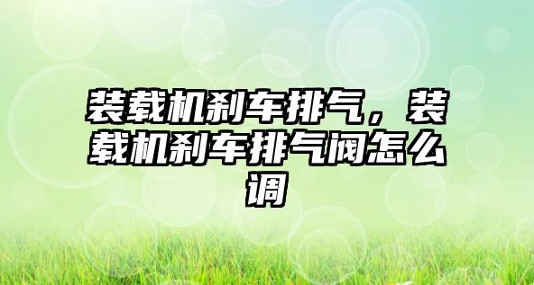 裝載機剎車排氣，裝載機剎車排氣閥怎么調(diào)