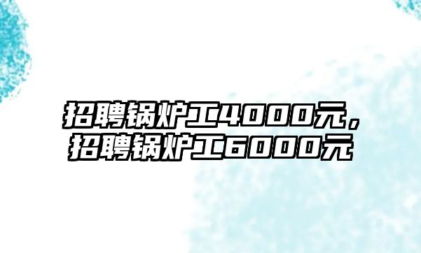 招聘鍋爐工4000元，招聘鍋爐工6000元