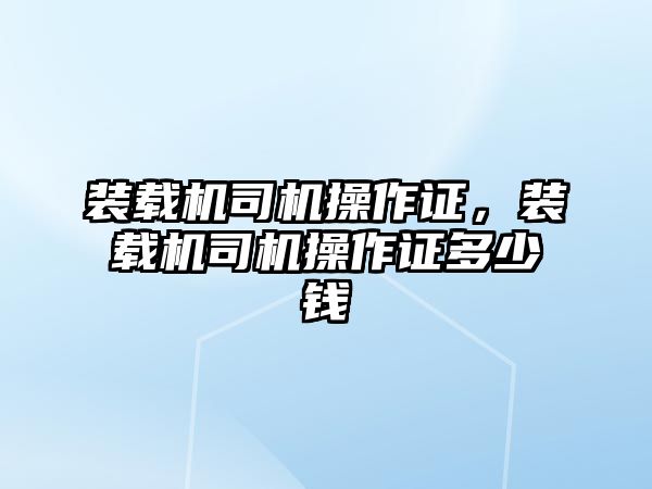 裝載機司機操作證，裝載機司機操作證多少錢