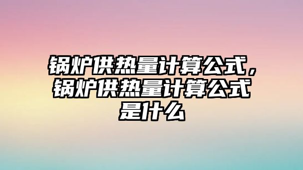 鍋爐供熱量計(jì)算公式，鍋爐供熱量計(jì)算公式是什么