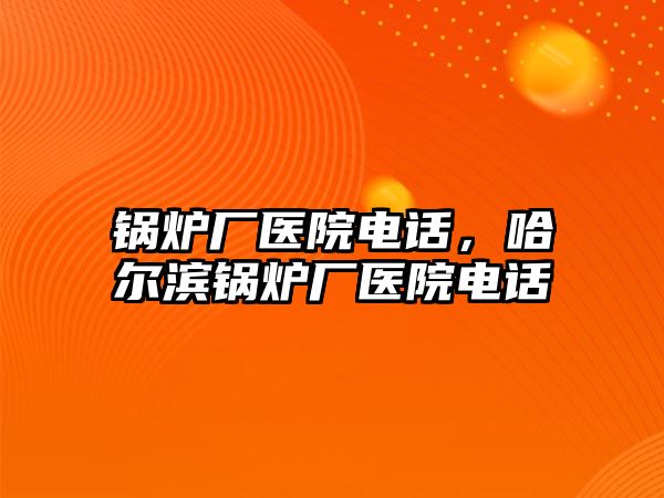 鍋爐廠醫院電話，哈爾濱鍋爐廠醫院電話