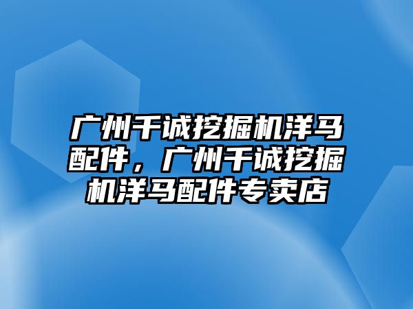 廣州千誠挖掘機洋馬配件，廣州千誠挖掘機洋馬配件專賣店