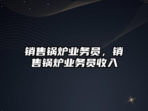 銷售鍋爐業務員，銷售鍋爐業務員收入