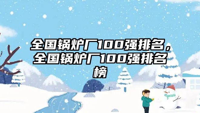 全國鍋爐廠100強排名，全國鍋爐廠100強排名榜