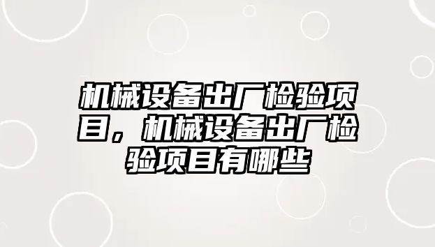 機械設(shè)備出廠檢驗項目，機械設(shè)備出廠檢驗項目有哪些