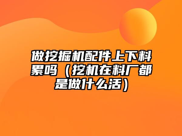 做挖掘機(jī)配件上下料累嗎（挖機(jī)在料廠都是做什么活）