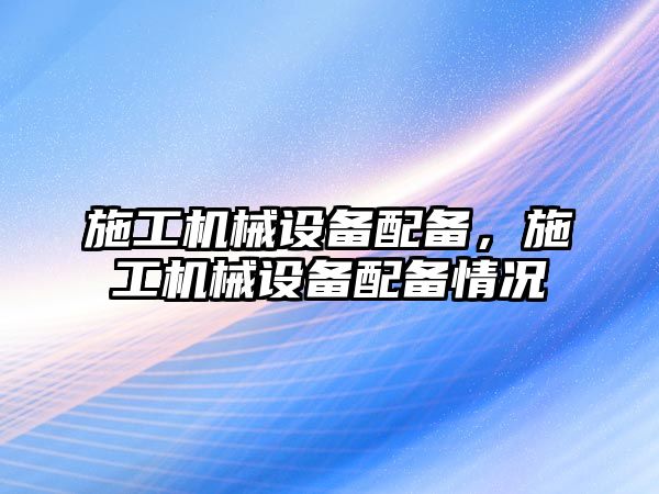 施工機械設備配備，施工機械設備配備情況