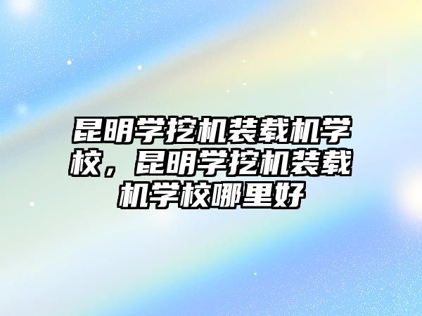 昆明學(xué)挖機裝載機學(xué)校，昆明學(xué)挖機裝載機學(xué)校哪里好