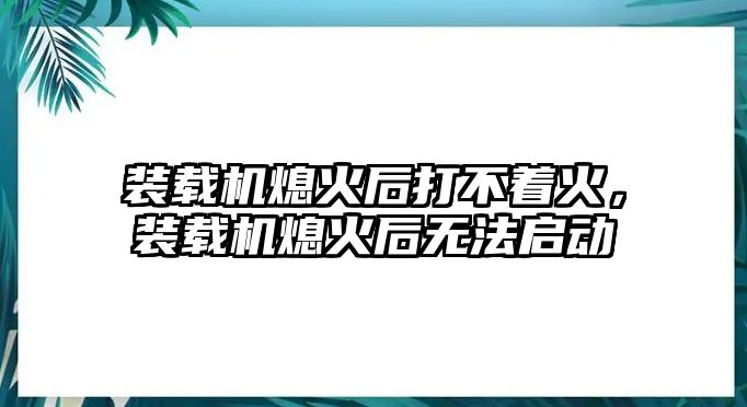 裝載機熄火后打不著火，裝載機熄火后無法啟動