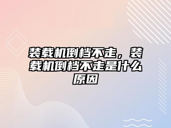 裝載機倒檔不走，裝載機倒檔不走是什么原因