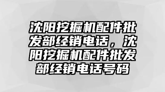 沈陽挖掘機配件批發(fā)部經(jīng)銷電話，沈陽挖掘機配件批發(fā)部經(jīng)銷電話號碼