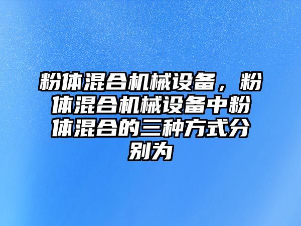 粉體混合機械設備，粉體混合機械設備中粉體混合的三種方式分別為