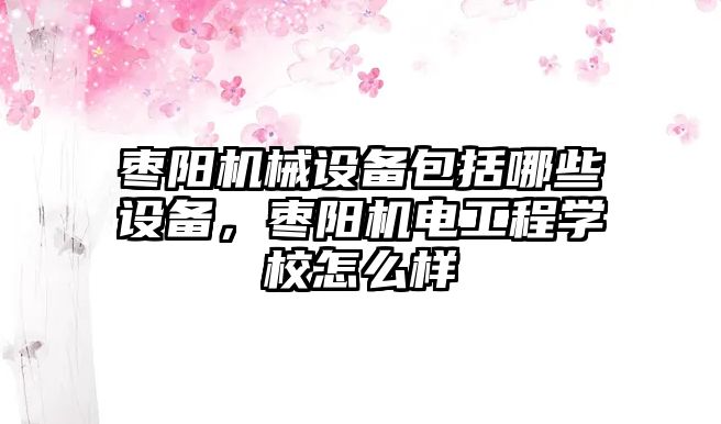 棗陽機械設備包括哪些設備，棗陽機電工程學校怎么樣