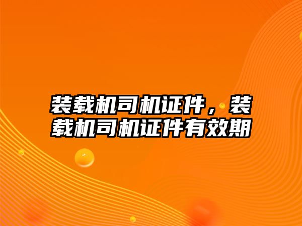 裝載機司機證件，裝載機司機證件有效期