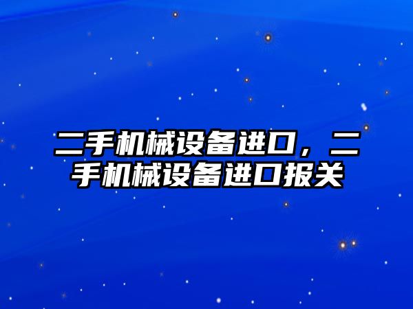 二手機械設備進口，二手機械設備進口報關