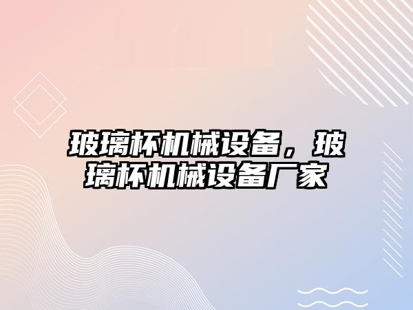 玻璃杯機械設備，玻璃杯機械設備廠家