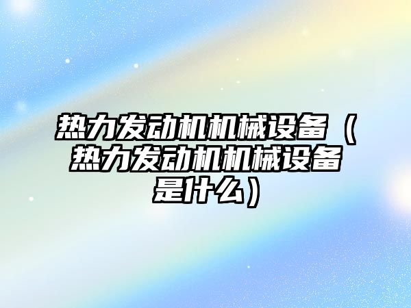 熱力發動機機械設備（熱力發動機機械設備是什么）