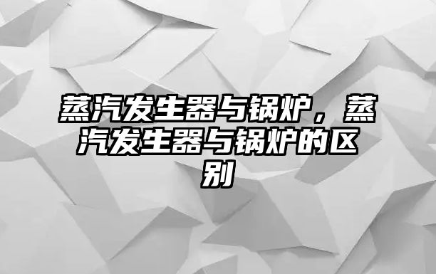 蒸汽發生器與鍋爐，蒸汽發生器與鍋爐的區別