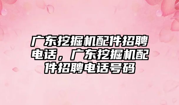 廣東挖掘機配件招聘電話，廣東挖掘機配件招聘電話號碼