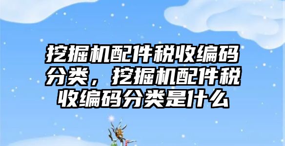 挖掘機配件稅收編碼分類，挖掘機配件稅收編碼分類是什么