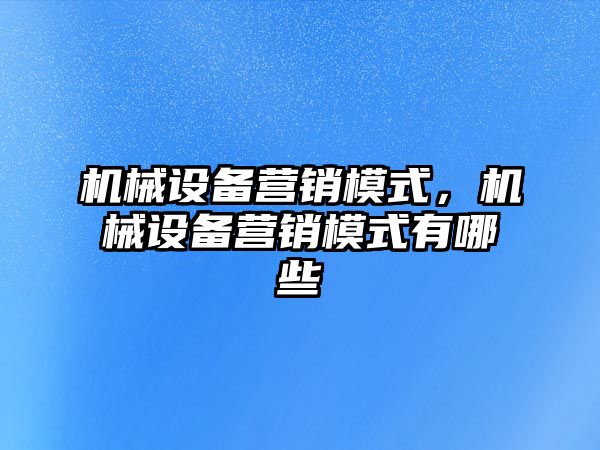 機械設備營銷模式，機械設備營銷模式有哪些