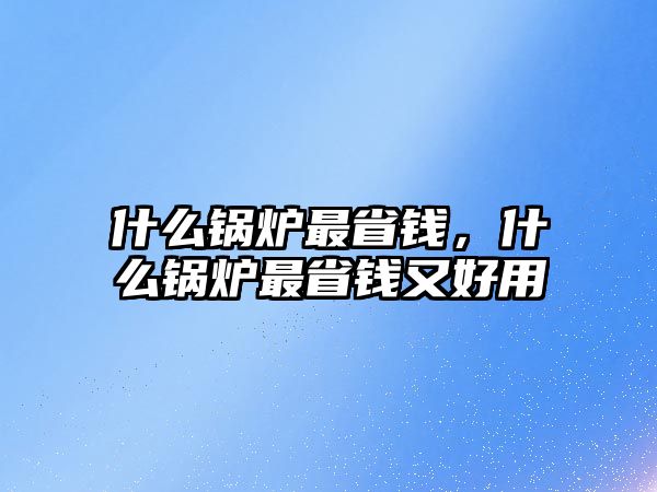 什么鍋爐最省錢，什么鍋爐最省錢又好用