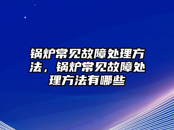 鍋爐常見故障處理方法，鍋爐常見故障處理方法有哪些