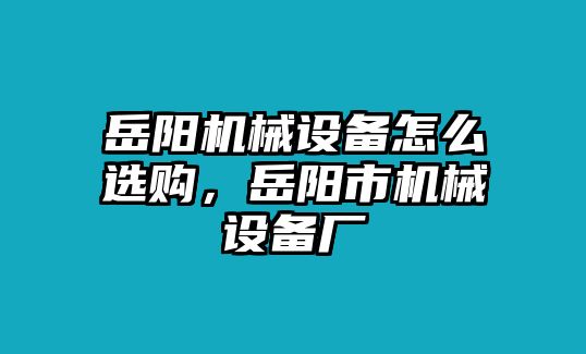 岳陽機械設(shè)備怎么選購，岳陽市機械設(shè)備廠