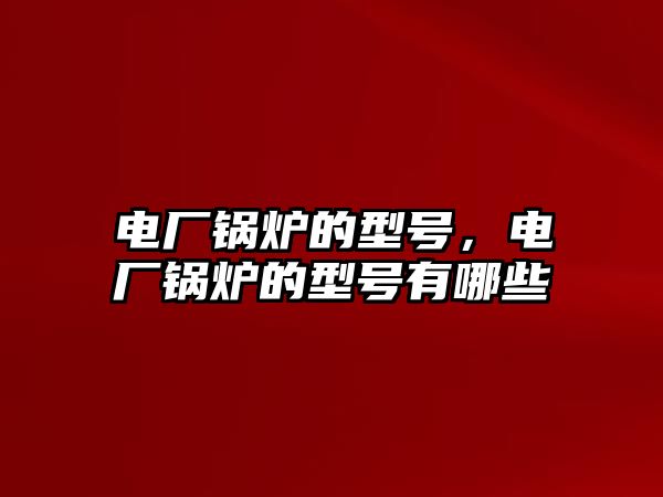 電廠鍋爐的型號，電廠鍋爐的型號有哪些