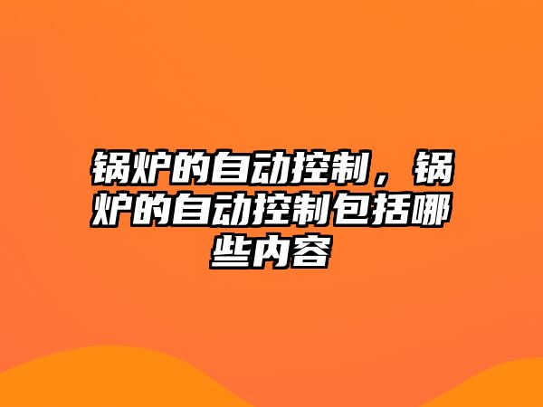 鍋爐的自動控制，鍋爐的自動控制包括哪些內(nèi)容