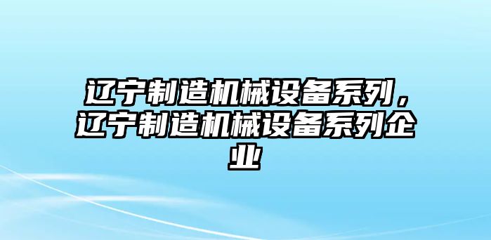 遼寧制造機(jī)械設(shè)備系列，遼寧制造機(jī)械設(shè)備系列企業(yè)