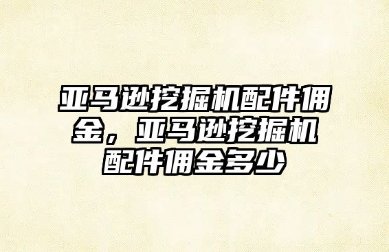 亞馬遜挖掘機(jī)配件傭金，亞馬遜挖掘機(jī)配件傭金多少