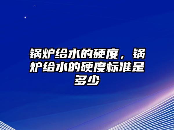 鍋爐給水的硬度，鍋爐給水的硬度標準是多少