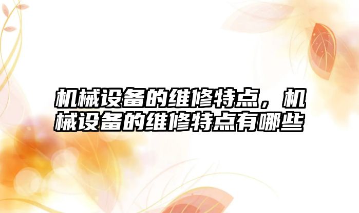 機械設備的維修特點，機械設備的維修特點有哪些