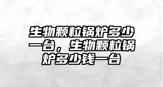 生物顆粒鍋爐多少一臺，生物顆粒鍋爐多少錢一臺