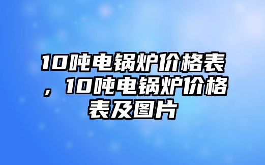 10噸電鍋爐價格表，10噸電鍋爐價格表及圖片