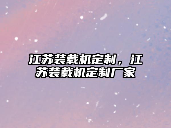 江蘇裝載機定制，江蘇裝載機定制廠家