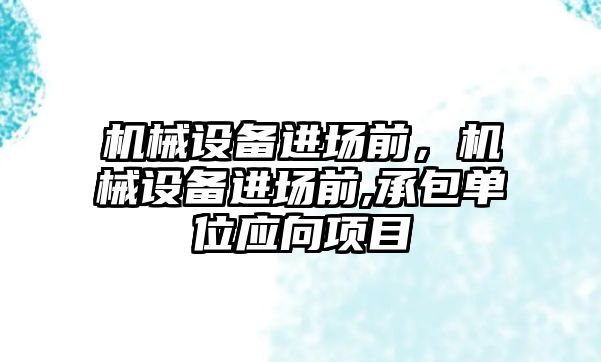 機械設(shè)備進場前，機械設(shè)備進場前,承包單位應(yīng)向項目