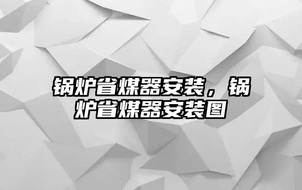 鍋爐省煤器安裝，鍋爐省煤器安裝圖