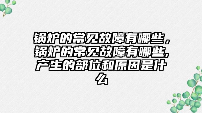 鍋爐的常見故障有哪些，鍋爐的常見故障有哪些,產生的部位和原因是什么