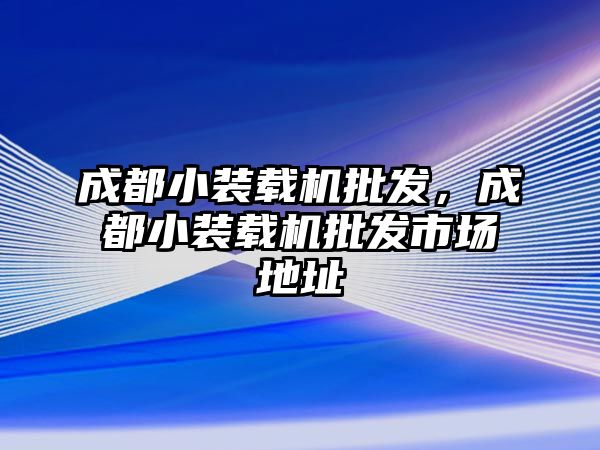 成都小裝載機批發，成都小裝載機批發市場地址